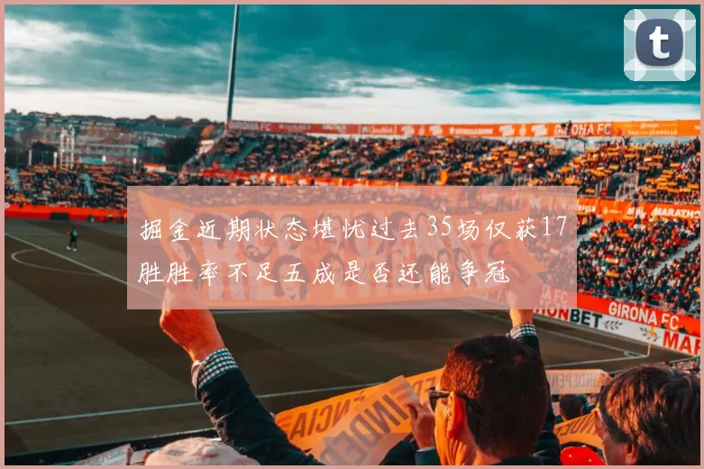 掘金近期状态堪忧过去35场仅获17胜胜率不足五成是否还能争冠
