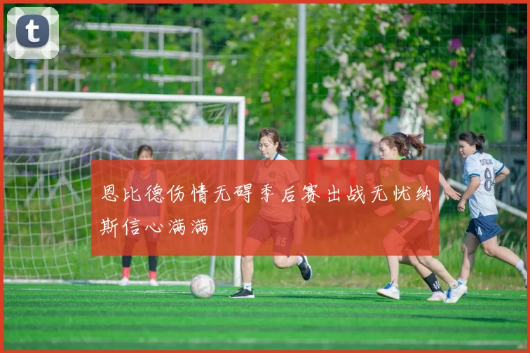恩比德伤情无碍季后赛出战无忧纳斯信心满满