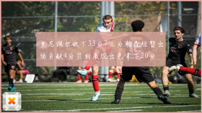 克尼佩尔砍下33分7三分瀚森短暂出场贡献4分贝利表现出色拿下20分
