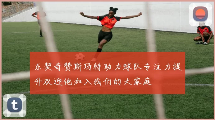 东契奇赞斯玛特助力球队专注力提升欢迎他加入我们的大家庭