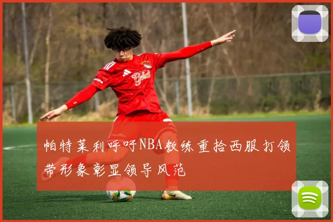 帕特莱利呼吁NBA教练重拾西服打领带形象彰显领导风范