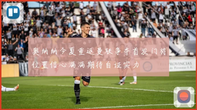 奥纳纳今夏重返曼联争夺首发门将位置信心满满期待自证实力