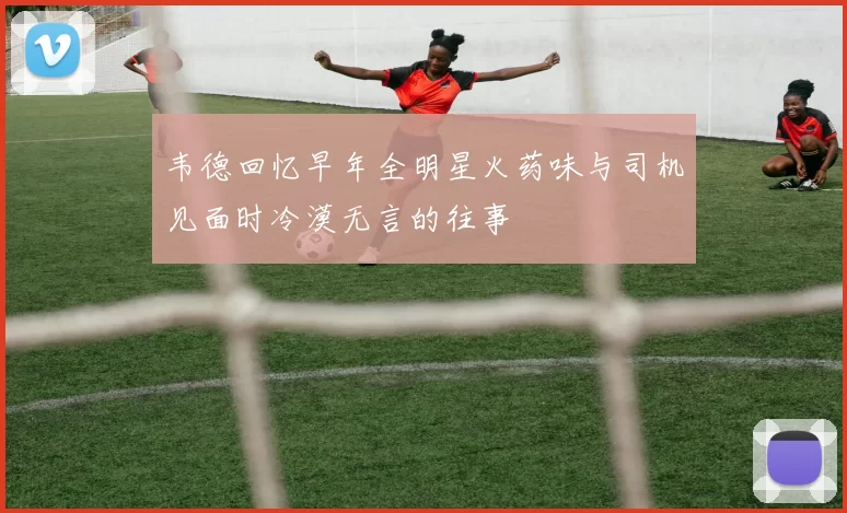 韦德回忆早年全明星火药味与司机见面时冷漠无言的往事