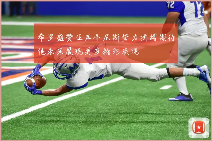 希罗盛赞亚库乔尼斯努力拼搏期待他未来展现更多精彩表现