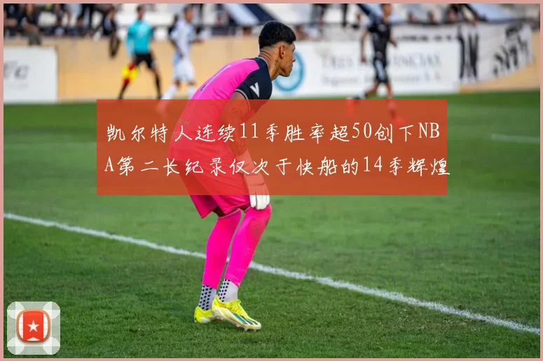 凯尔特人连续11季胜率超50创下NBA第二长纪录仅次于快船的14季辉煌